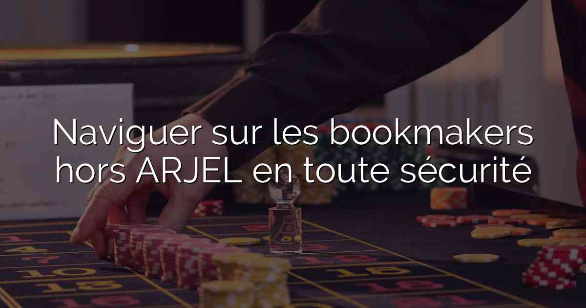 Naviguer sur les bookmakers hors ARJEL en toute sécurité