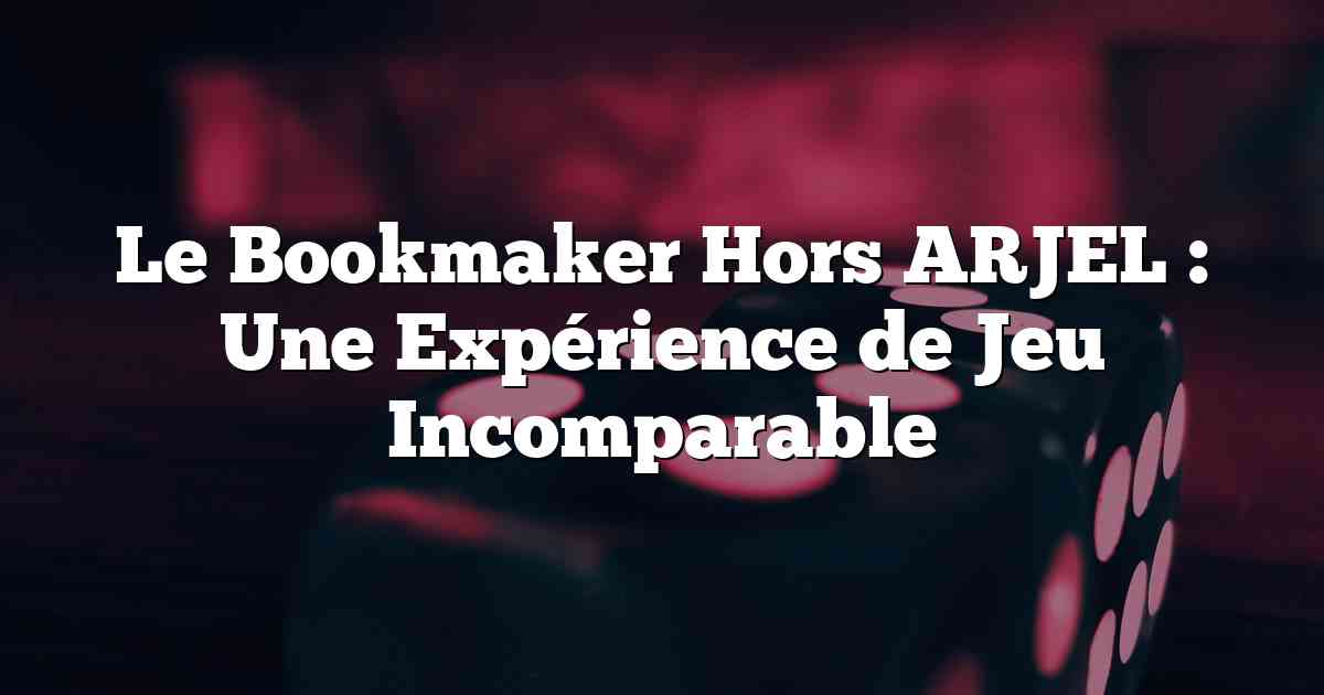 Le Bookmaker Hors ARJEL : Une Expérience de Jeu Incomparable